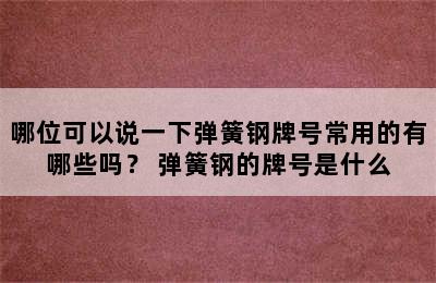 哪位可以说一下弹簧钢牌号常用的有哪些吗？ 弹簧钢的牌号是什么